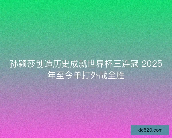 孙颖莎创造历史成就世界杯三连冠 2025年至今单打外战全胜