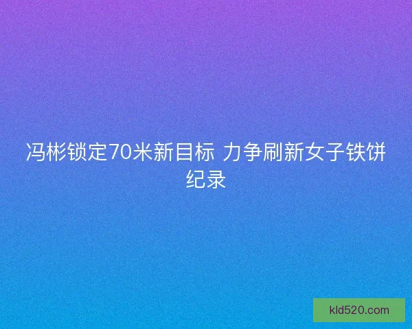 冯彬锁定70米新目标 力争刷新女子铁饼纪录